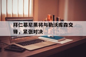 半岛体育官网入口-拜仁慕尼黑将与勒沃库森交锋,紧张对决是哪一场